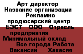 Арт-директор › Название организации ­ Рекламно-продюсерский центр "БЭСТ", ООО › Отрасль предприятия ­ Event › Минимальный оклад ­ 25 000 - Все города Работа » Вакансии   . Хакасия респ.,Саяногорск г.